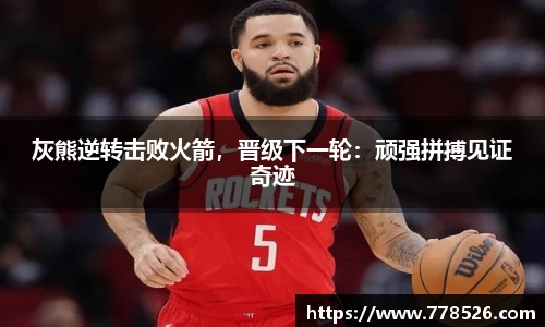 灰熊逆转击败火箭，晋级下一轮：顽强拼搏见证奇迹